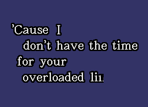 ,Cause I
don t have the time

for your
overloaded 111.