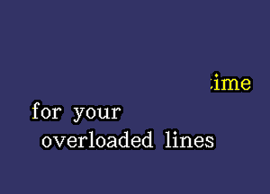 for your
overloaded lines