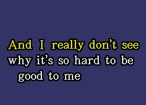 And I really don t see

why ifs so hard to be
good to me