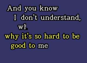 And you know
I don t understand,
wl

why ifs so hard to be
good to me