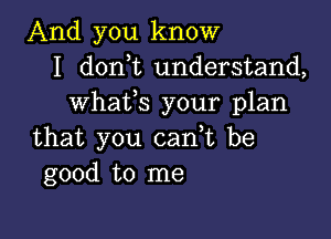 And you know
I don t understand,
whaffs your plan

that you can,t be
good to me