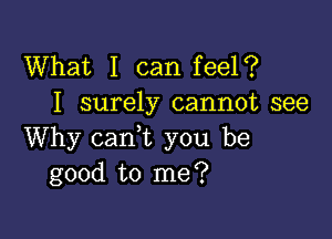 What I can feel?
I surely cannot see

Why cani you be
good to me?