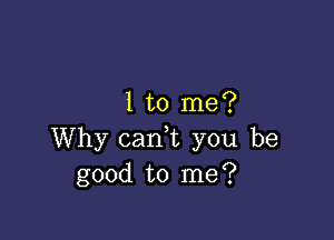 Ito me?

Why canhc you be
good to me?