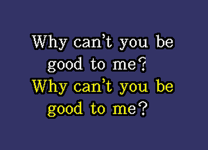 Why cank you be
good to me?

Why canhc you be
good to me?