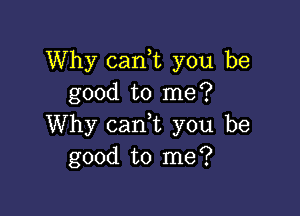 Why cank you be
good to me?

Why canhc you be
good to me?