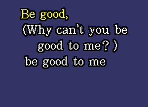 Be good,
(Why canWL you be
good to me? )

be good to me