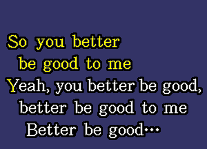 So you better
be good to me

Yeah, you better be good,
better be good to me
Better be good.