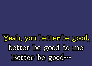 Yeah, you better be good,
better be good to me
Better be good.