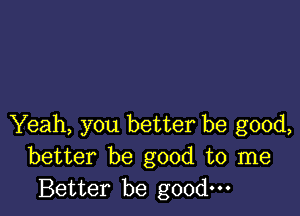 Yeah, you better be good,
better be good to me
Better be good.