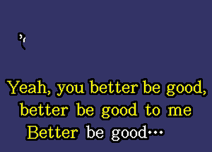 Yeah, you better be good,
better be good to me
Better be good.