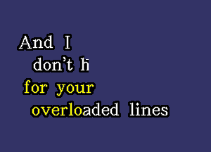 And I
don t h

for your
overloaded lines