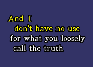 And I
don t have no use

for what you loosely
call the truth