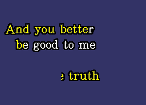 And you better
be good to me

a truth