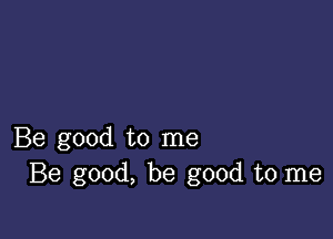 Be good to me
Be good, be good to me