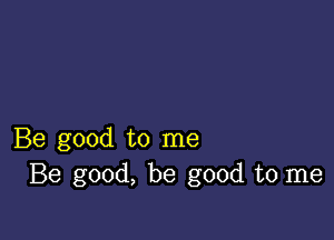 Be good to me
Be good, be good to me