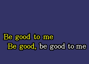 Be good to me
Be good, be good to me