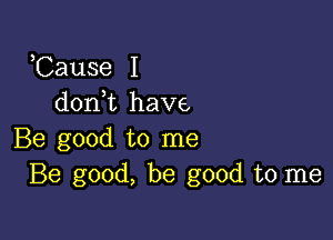 ,Cause I
don,t have,

Be good to me
Be good, be good to me