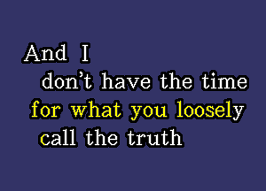 And I
don t have the time

for what you loosely
call the truth