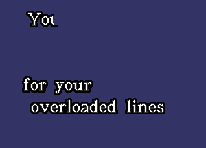 for your
overloaded lines