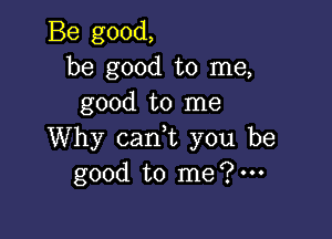 Be good,
be good to me,
good to me

Why can,t you be
good to me?'