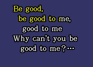 Be good,
be good to me,
good to me

Why can,t you be
good to me?'