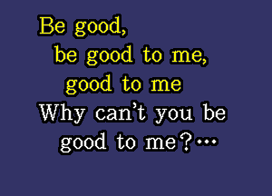 Be good,
be good to me,
good to me

Why can,t you be
good to me?'