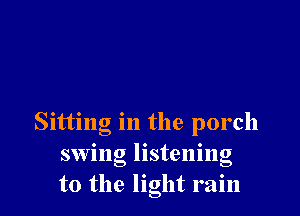 Sitting in the porch
swing listening
to the light rain