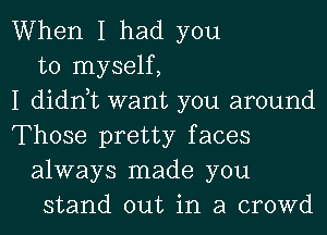 When I had you
to myself,

I didnyt want you around

Those pretty faces
always made you
stand out in a crowd