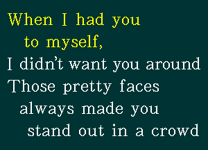 When I had you
to myself,

I didnyt want you around

Those pretty faces
always made you
stand out in a crowd