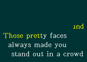 1nd

Those pretty faces
always made you
stand out in a crowd