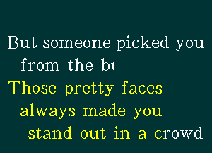 But someone picked you
from the b1

Those pretty faces
always made you
stand out in a crowd