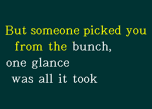 But someone picked you
from the bunch,

one glance
was all it took