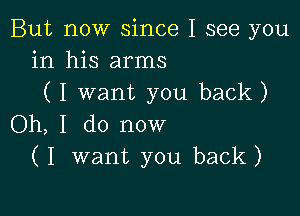 But now since I see you
in his arms
(I want you back)

Oh, I do now
(I want you back)