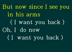 But now since I see you
in his arms
(I want you back)

Oh, I do now
(I want you back)