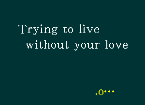 Trying to live
without your love