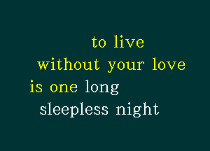 to live
without your love

is one long
sleepless night