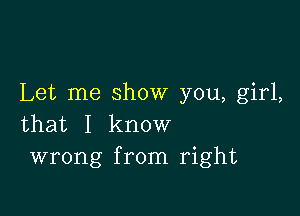 Let me show you, girl,

that I know
wrong from right