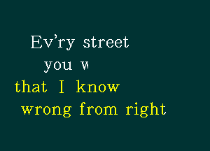 EVTy street
you u

that I know
wrong from right