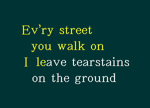 Ev ry street
you walk on

I leave tearstains
0n the ground