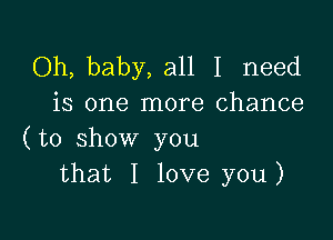 Oh, baby, all I need
is one more chance

(to show you
that I love you)