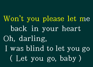 Wonk you please let me
back in your heart

Oh, darling,

I was blind to let you go
( Let you go, baby)