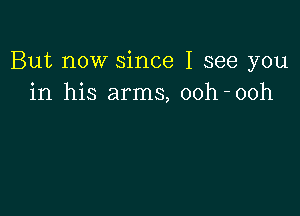 But now since I see you
in his arms, ooh-ooh