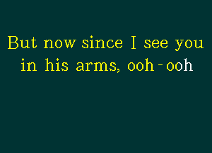 But now since I see you
in his arms, ooh-ooh