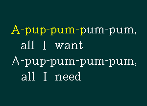 A-pup-pum-pum-pum,
all I want

A-pup-pum-pum-pum,
all I need