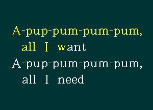 A-pup-pum-pum-pum,
all I want

A-pup-pum-pum-pum,
all I need