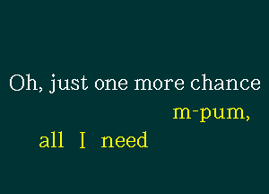 Oh, just one more chance

m-pum,
all I need