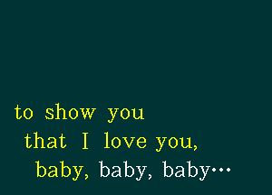 to show you
that I love you,
baby,baby,babyuo