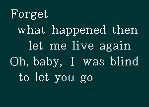 Forget
What happened then
let me live again

Oh, baby, I was blind
to let you go