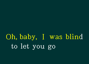 Oh, baby, I was blind
to let you go