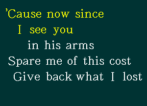 ,Cause now since
I see you
in his arms

Spare me of this cost
Give back What I lost